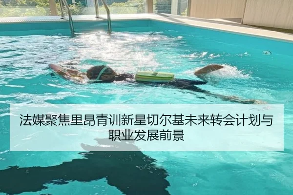 法媒聚焦里昂青训新星切尔基未来转会计划与职业发展前景