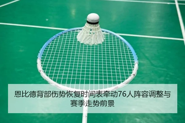 恩比德背部伤势恢复时间表牵动76人阵容调整与赛季走势前景