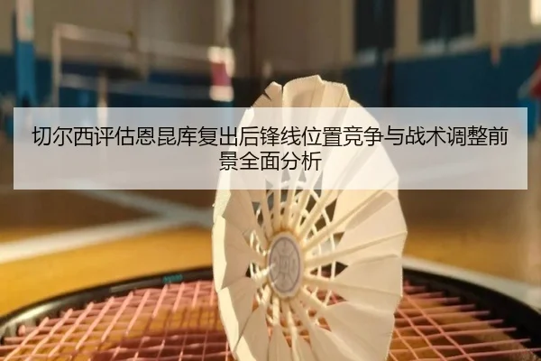 切尔西评估恩昆库复出后锋线位置竞争与战术调整前景全面分析
